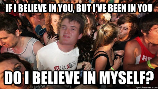 If I believe in you, but i've been in you Do I believe in myself?  Sudden Clarity 10 Guy