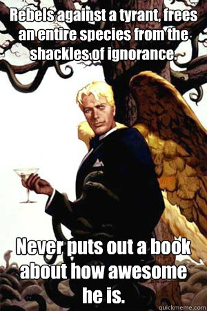 Rebels against a tyrant, frees an entire species from the shackles of ignorance. Never puts out a book about how awesome he is. - Rebels against a tyrant, frees an entire species from the shackles of ignorance. Never puts out a book about how awesome he is.  Good Guy Lucifer