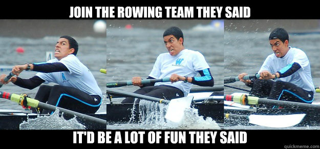 join the rowing team they said It'd be a lot of fun they said  