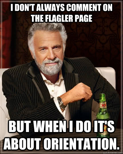 I don't always comment on the Flagler page but when I do it's about orientation.  The Most Interesting Man In The World