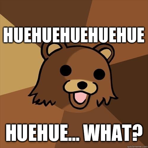 Huehuehuehuehue Huehue... What?  Pedobear