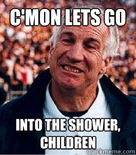c'mon lets go into the shower, children  Scumbag Jerry Sandusky