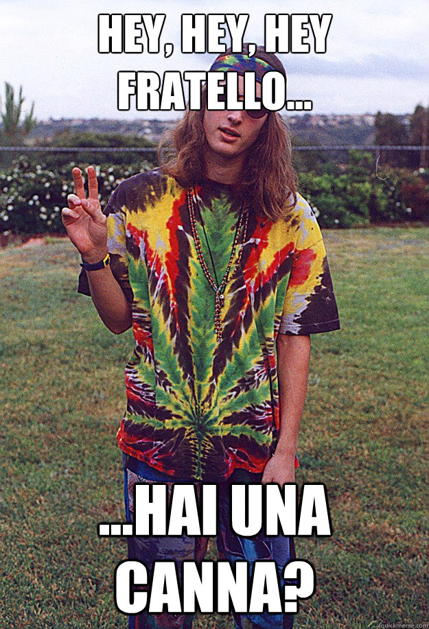 hey, hey, hey fratello... ...hai una canna?  Freshman Hippie