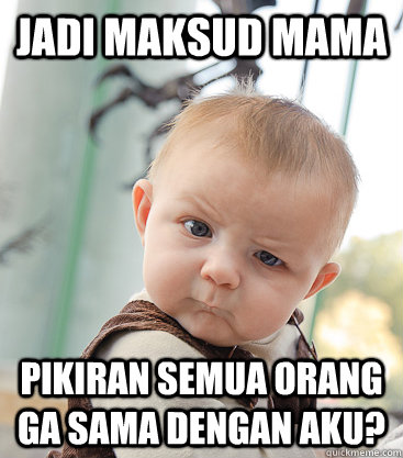 Jadi maksud mama pikiran semua orang ga sama dengan aku?  skeptical baby