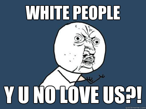 WHITE PEOPLE Y U NO LOVE US?!  Y U No