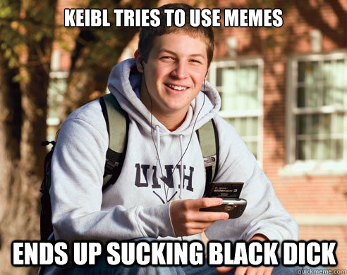 keibl tries to use memes ends up sucking black dick  College Freshman