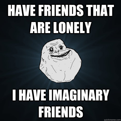 Have friends that are lonely I have imaginary friends  Forever Alone