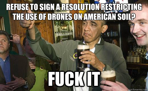 Refuse to sign a resolution restricting the use of drones on american soil? fuck it  Drunk Obama