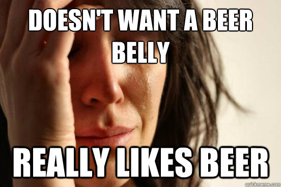 doesn't want a beer belly really likes beer  First World Problems