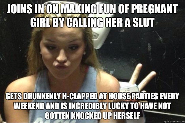 Joins in on making fun of pregnant girl by calling her a slut Gets drunkenly H-clapped at house parties every weekend and is incredibly lucky to have not gotten knocked up herself  Annoying Suburban Girl