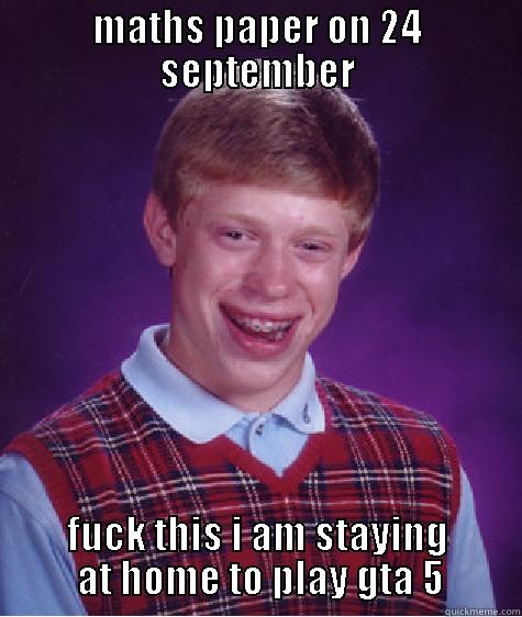 MATHS PAPER ON 24 SEPTEMBER FUCK THIS I AM STAYING  AT HOME TO PLAY GTA 5 Bad Luck Brian