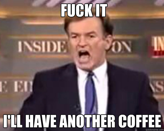 FUCK IT I'LL HAVE ANOTHER COFFEE  fuck it bill