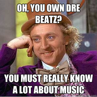 Oh, you own Dre Beatz? You must really know a lot about music  Condescending Wonka