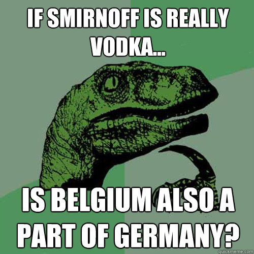 if smirnoff is really vodka... is belgium also a part of germany?  Philosoraptor