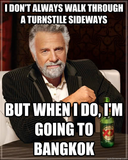 I don't always walk through a turnstile sideways but when I do, I'm going to Bangkok - I don't always walk through a turnstile sideways but when I do, I'm going to Bangkok  The Most Interesting Man In The World