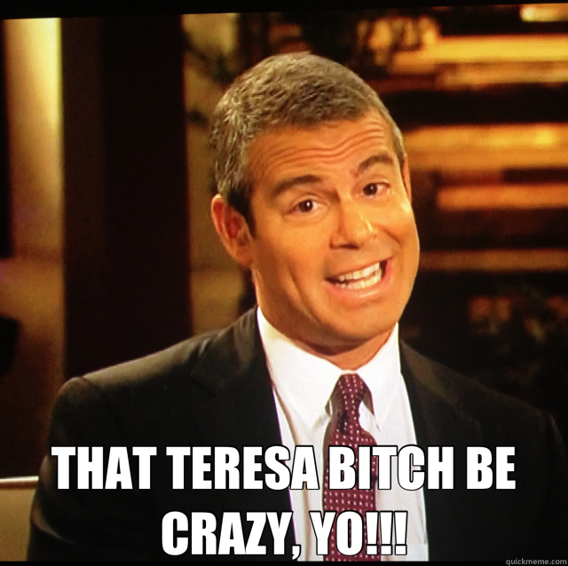  THAT TERESA BITCH BE CRAZY, YO!!! -  THAT TERESA BITCH BE CRAZY, YO!!!  Andy