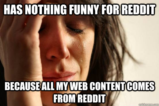 Has nothing funny for Reddit Because all my web content comes from Reddit  First World Problems