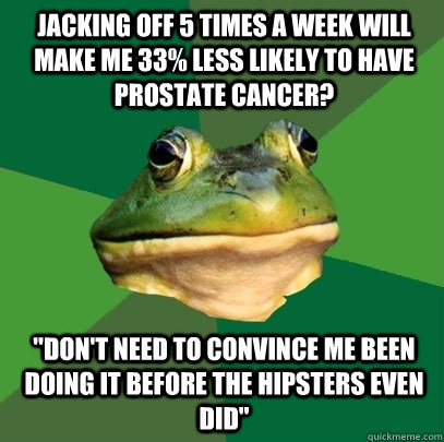 jacking off 5 times a week will make me 33% less likely to have prostate cancer? 