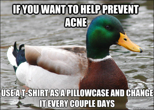 if you want To help prevent acne use a t-shirt as a pillowcase and change it every couple days
  Actual Advice Mallard