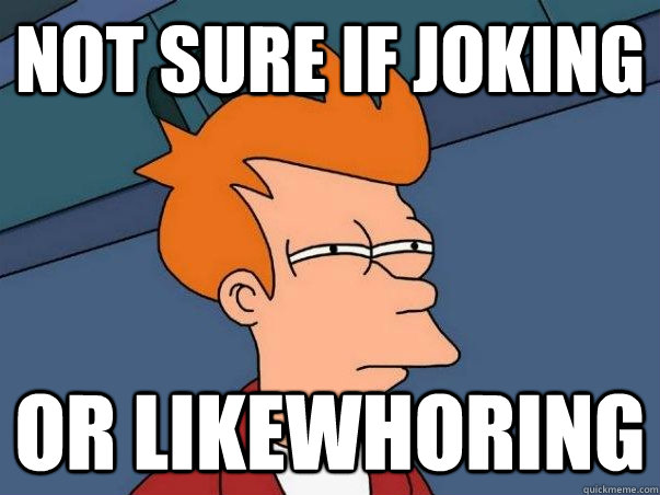 not sure if joking or likewhoring  Not sure if deaf