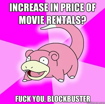 Increase in price of movie rentals? Fuck you, blockbuster  Slowpoke