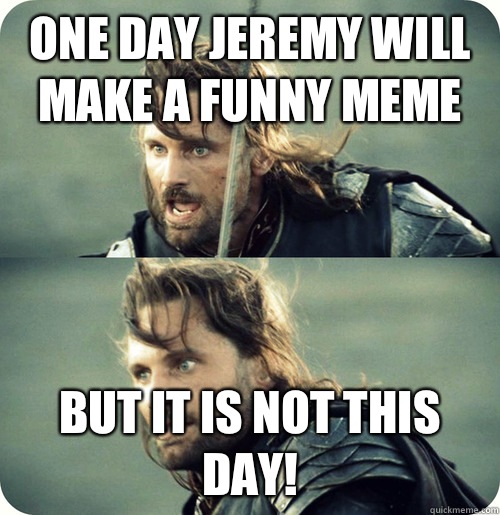 One day Jeremy will make a funny meme But it is not this day! - One day Jeremy will make a funny meme But it is not this day!  Aragorn Inspirational Speech