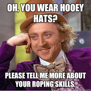 Oh, you wear Hooey Hats? Please tell me more about your roping skills.  Condescending Wonka