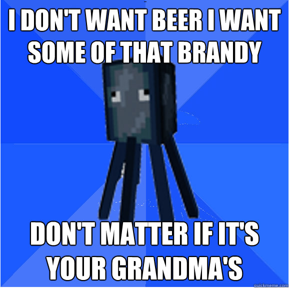 i don't want beer i want some of that brandy don't matter if it's your grandma's  Socially Awkward Squid