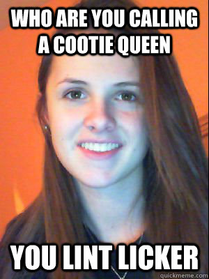 Who are you calling a cootie queen You lint licker - Who are you calling a cootie queen You lint licker  Sontanna