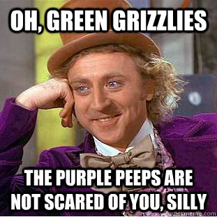 Oh, Green Grizzlies The Purple Peeps are not scared of you, silly  Psychotic Willy Wonka