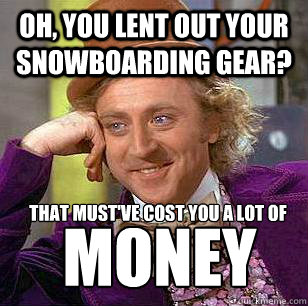 Oh, you lent out your snowboarding gear? That must've cost you a lot of money - Oh, you lent out your snowboarding gear? That must've cost you a lot of money  Condescending Wonka