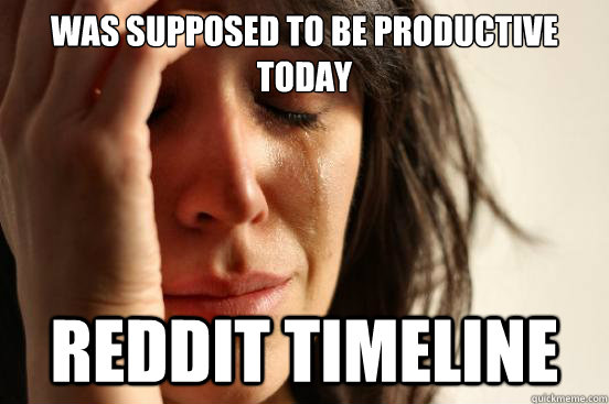 wAS SUPPOSED TO BE PRODUCTIVE TODAY rEDDIT tIMELINE  First World Problems