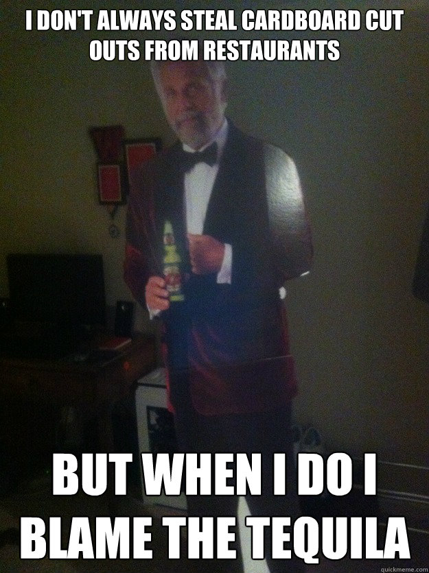 I don't always steal cardboard cut outs from restaurants  But when I do I blame the tequila  