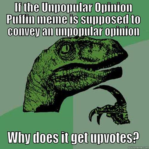 IF THE UNPOPULAR OPINION PUFFIN MEME IS SUPPOSED TO CONVEY AN UNPOPULAR OPINION WHY DOES IT GET UPVOTES? Philosoraptor