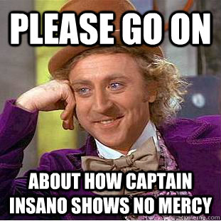 please go on about how captain insano shows no mercy  Condescending Wonka