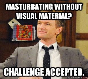 masturbating without visual material? Challenge accepted.  Challenge Accepted Barney