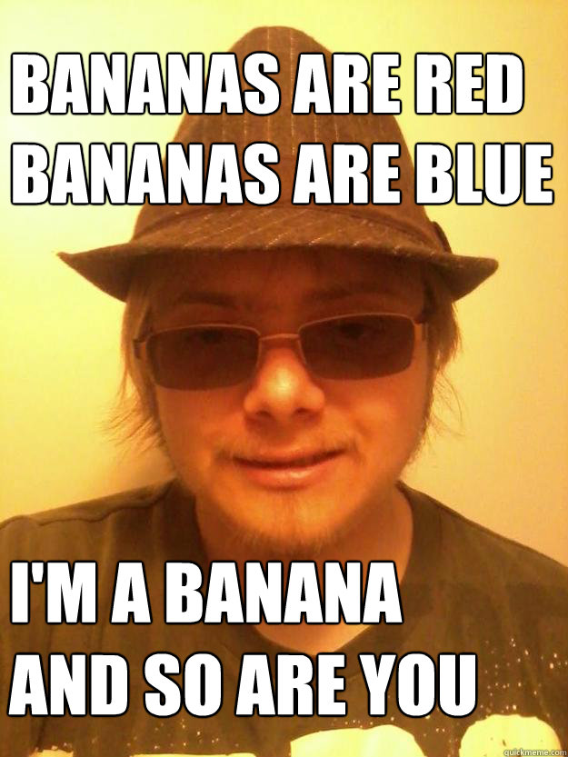 Bananas are red
Bananas are blue I'm a banana 
and so are you  