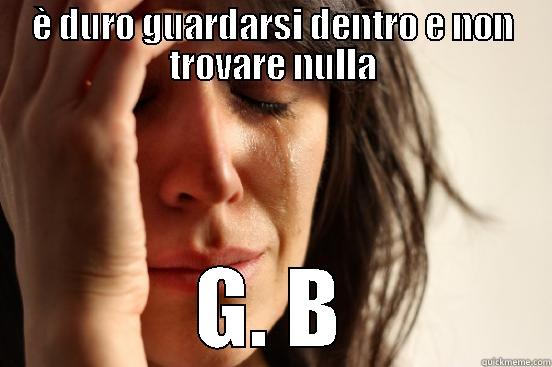 È DURO GUARDARSI DENTRO E NON TROVARE NULLA G. B First World Problems