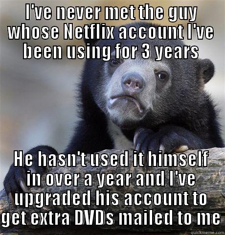 I'VE NEVER MET THE GUY WHOSE NETFLIX ACCOUNT I'VE BEEN USING FOR 3 YEARS HE HASN'T USED IT HIMSELF IN OVER A YEAR AND I'VE UPGRADED HIS ACCOUNT TO GET EXTRA DVDS MAILED TO ME Confession Bear
