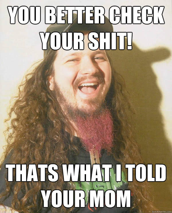 You better check your shit! thats what I told your mom  