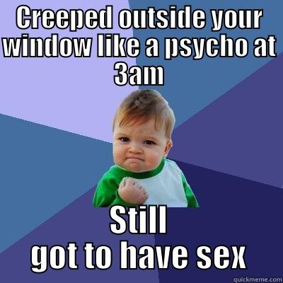CREEPED OUTSIDE YOUR WINDOW LIKE A PSYCHO AT 3AM STILL GOT TO HAVE SEX Success Kid