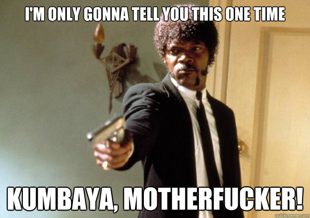 i'm only gonna tell you this one time kumbaya, motherfucker! - i'm only gonna tell you this one time kumbaya, motherfucker!  Samuel L Jackson