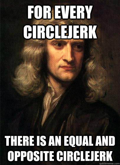 For every circlejerk there is an equal and opposite circlejerk - For every circlejerk there is an equal and opposite circlejerk  Sir Isaac Newton