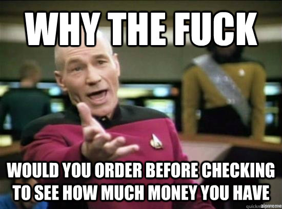 Why the fuck Would you order before checking to see how much money you have  Annoyed Picard HD