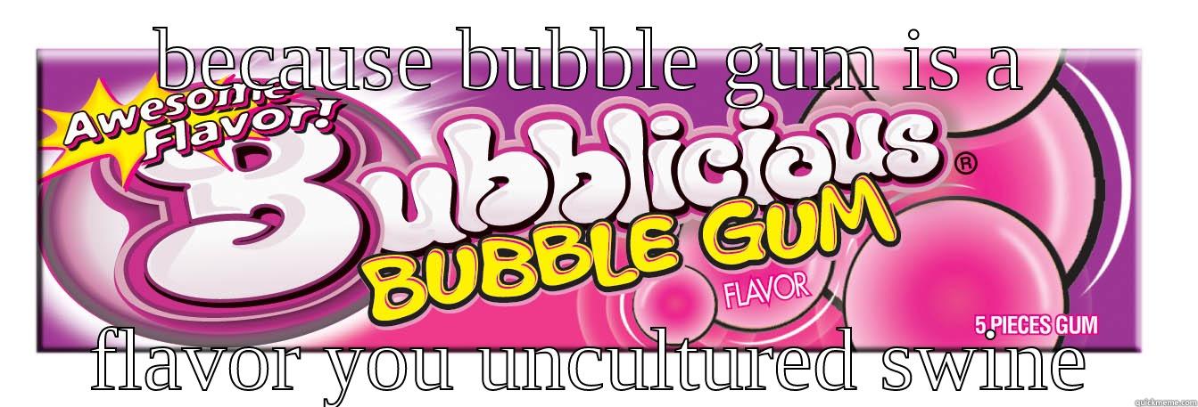 BECAUSE BUBBLE GUM IS A FLAVOR YOU UNCULTURED SWINE Misc