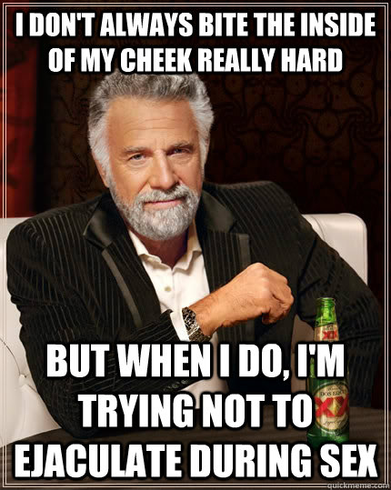 I don't always bite the inside of my cheek really hard but when I do, I'm trying not to ejaculate during sex  The Most Interesting Man In The World