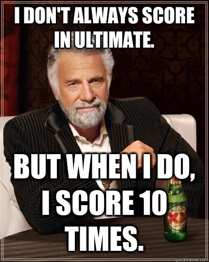 I don't always score in Ultimate.  But when I do, I score 10 times.   The Most Interesting Man In The World