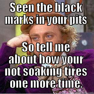 SEEN THE BLACK MARKS IN YOUR PITS SO TELL ME ABOUT HOW YOUR NOT SOAKING TIRES ONE MORE TIME. Creepy Wonka