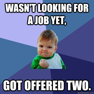 Wasn't looking for a job yet, Got offered two.  Success Kid