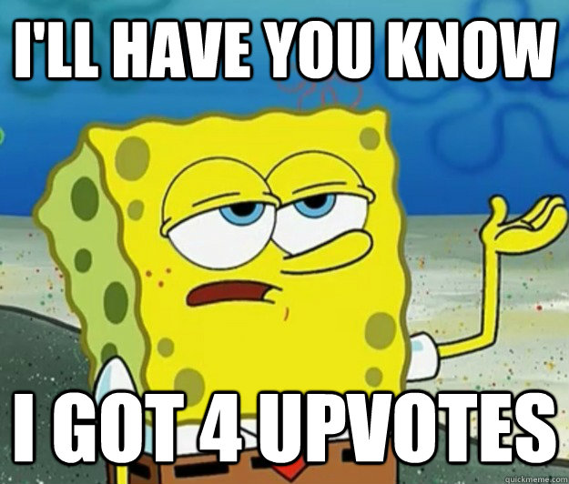 I'll have you know I got 4 upvotes  - I'll have you know I got 4 upvotes   Tough Spongebob